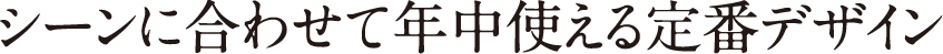 シーンに合わせて年中使える定番デザイン