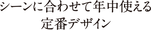 シーンに合わせて年中使える定番デザイン