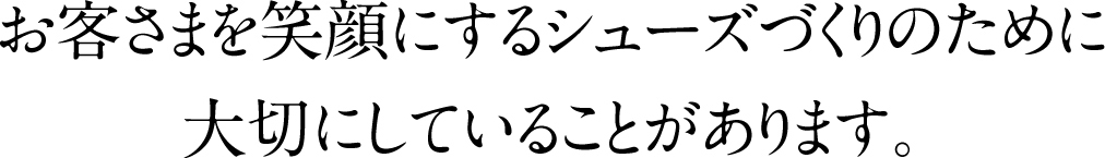 お客様を笑顔にするシューズづくりのために大切にしていることがあります。