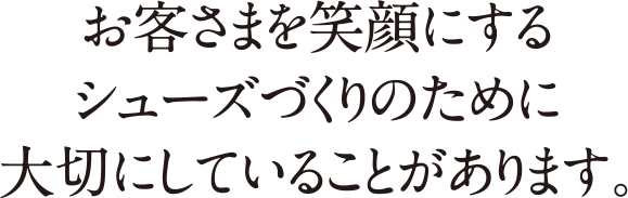 お客様を笑顔にするシューズづくりのために大切にしていることがあります。